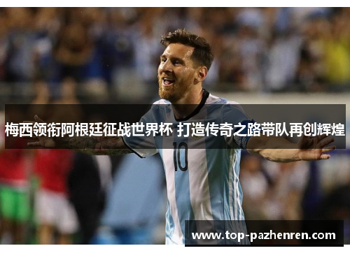 梅西领衔阿根廷征战世界杯 打造传奇之路带队再创辉煌