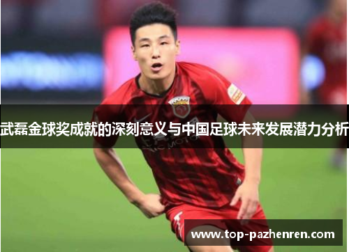 武磊金球奖成就的深刻意义与中国足球未来发展潜力分析