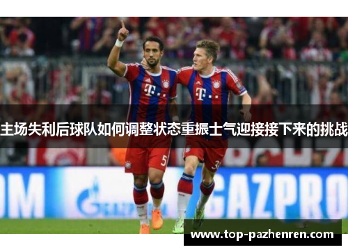 主场失利后球队如何调整状态重振士气迎接接下来的挑战
