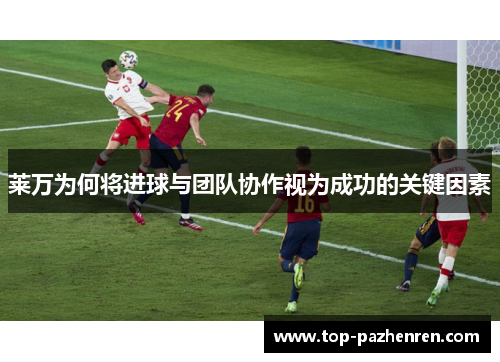 莱万为何将进球与团队协作视为成功的关键因素