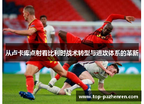 从卢卡库点射看比利时战术转型与进攻体系的革新