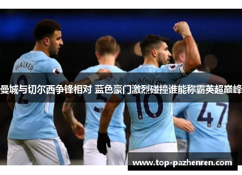 曼城与切尔西争锋相对 蓝色豪门激烈碰撞谁能称霸英超巅峰