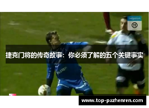 捷克门将的传奇故事：你必须了解的五个关键事实