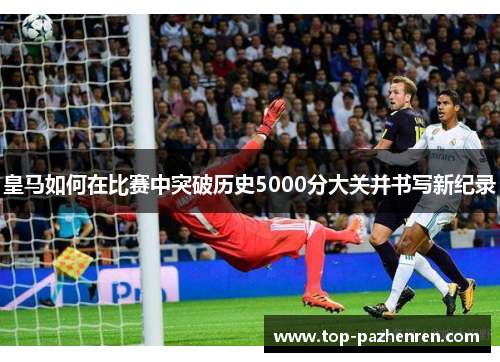 皇马如何在比赛中突破历史5000分大关并书写新纪录