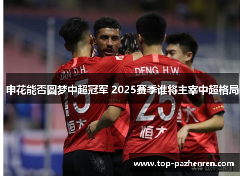 申花能否圆梦中超冠军 2025赛季谁将主宰中超格局