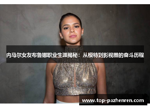 内马尔女友布鲁娜职业生涯揭秘：从模特到影视圈的奋斗历程