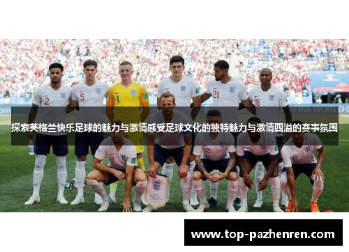 探索英格兰快乐足球的魅力与激情感受足球文化的独特魅力与激情四溢的赛事氛围