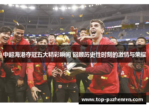 中超海港夺冠五大精彩瞬间 回顾历史性时刻的激情与荣耀