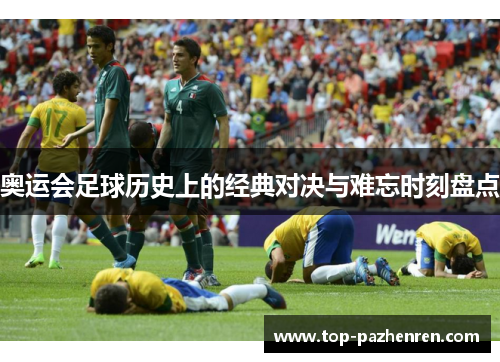 奥运会足球历史上的经典对决与难忘时刻盘点