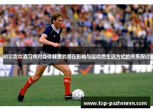 胡尔克饮酒习惯对身体健康的潜在影响与运动员生活方式的关系探讨