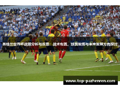 英格兰世界杯战略分析与反思：战术布置、球员发挥与未来发展方向探讨