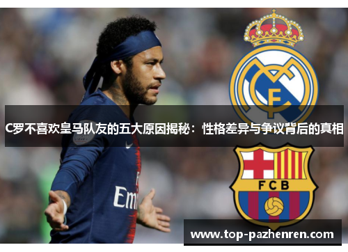 C罗不喜欢皇马队友的五大原因揭秘：性格差异与争议背后的真相