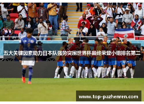 五大关键因素助力日本队强势突围世界杯最终荣登小组排名第二