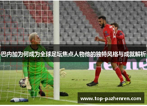 巴内加为何成为全球足坛焦点人物他的独特风格与成就解析