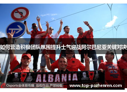 如何营造积极团队氛围提升士气迎战阿尔巴尼亚关键对决