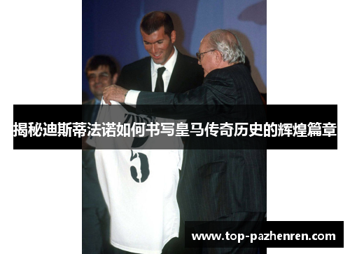 揭秘迪斯蒂法诺如何书写皇马传奇历史的辉煌篇章