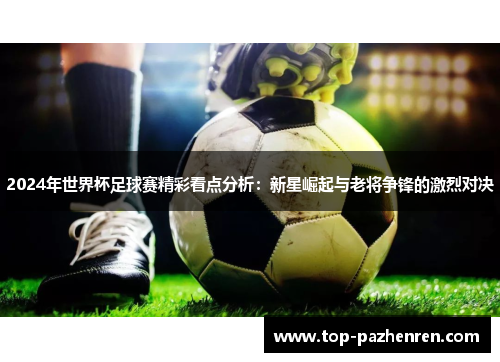 2024年世界杯足球赛精彩看点分析：新星崛起与老将争锋的激烈对决