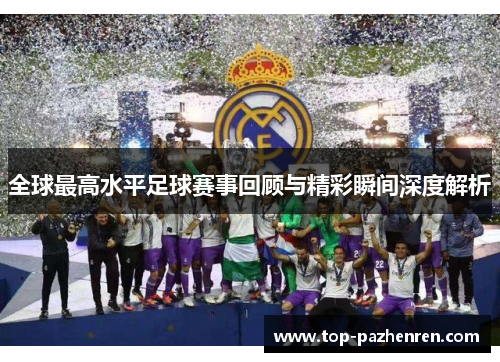 全球最高水平足球赛事回顾与精彩瞬间深度解析