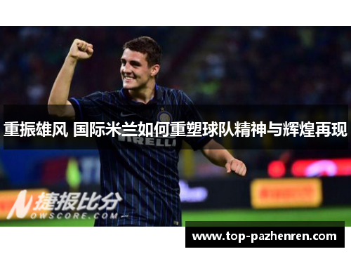 重振雄风 国际米兰如何重塑球队精神与辉煌再现 重振雄风 国际米兰如何重塑球队精神与辉煌再现