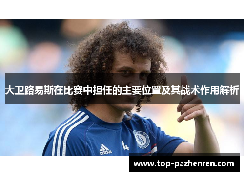 大卫路易斯在比赛中担任的主要位置及其战术作用解析