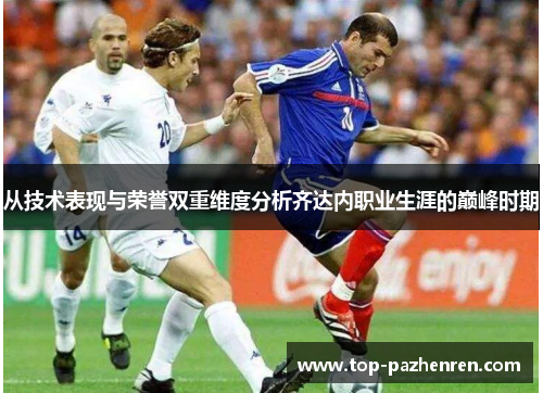 从技术表现与荣誉双重维度分析齐达内职业生涯的巅峰时期