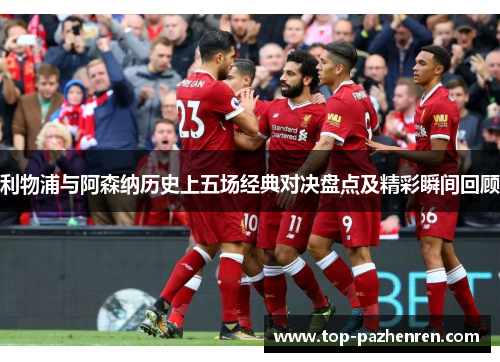 利物浦与阿森纳历史上五场经典对决盘点及精彩瞬间回顾 利物浦与阿森纳历史上五场经典对决盘点及精彩瞬间回顾