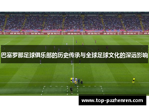 巴塞罗那足球俱乐部的历史传承与全球足球文化的深远影响