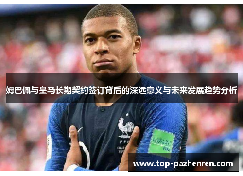 姆巴佩与皇马长期契约签订背后的深远意义与未来发展趋势分析