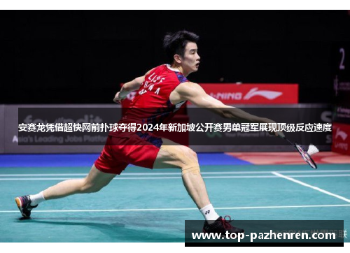 安赛龙凭借超快网前扑球夺得2024年新加坡公开赛男单冠军展现顶级反应速度