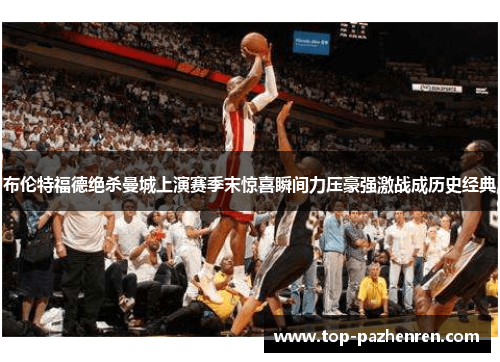 布伦特福德绝杀曼城上演赛季末惊喜瞬间力压豪强激战成历史经典