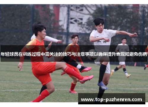 年轻球员在训练过程中需关注的技巧与注意事项以确保提升表现和避免伤病