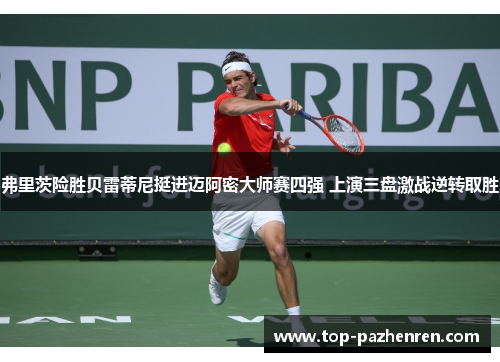 弗里茨险胜贝雷蒂尼挺进迈阿密大师赛四强 上演三盘激战逆转取胜