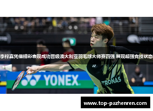 李梓嘉凭借精彩表现成功晋级澳大利亚羽毛球大师赛四强 展现超强竞技状态