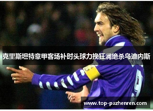 克里斯坦特意甲客场补时头球力挽狂澜绝杀乌迪内斯