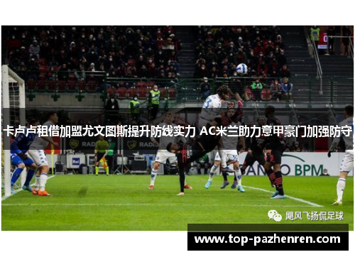 卡卢卢租借加盟尤文图斯提升防线实力 AC米兰助力意甲豪门加强防守