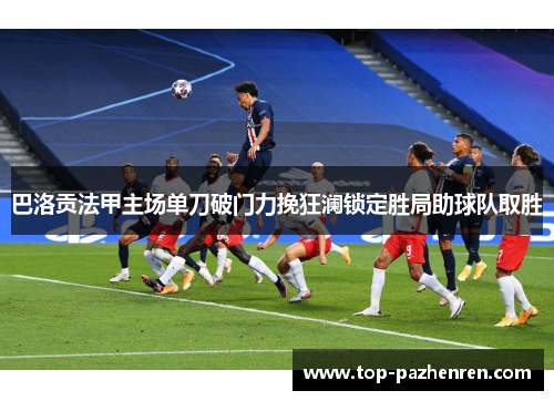 巴洛贡法甲主场单刀破门力挽狂澜锁定胜局助球队取胜