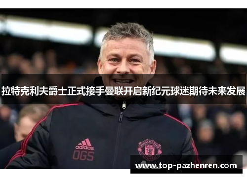 拉特克利夫爵士正式接手曼联开启新纪元球迷期待未来发展
