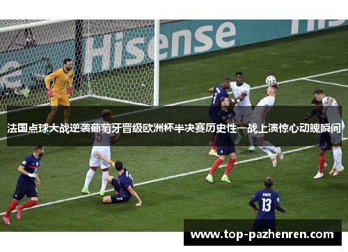 法国点球大战逆袭葡萄牙晋级欧洲杯半决赛历史性一战上演惊心动魄瞬间
