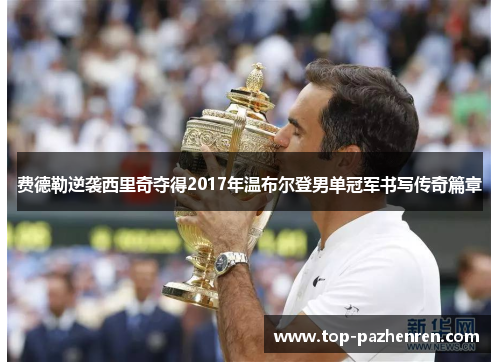 费德勒逆袭西里奇夺得2017年温布尔登男单冠军书写传奇篇章