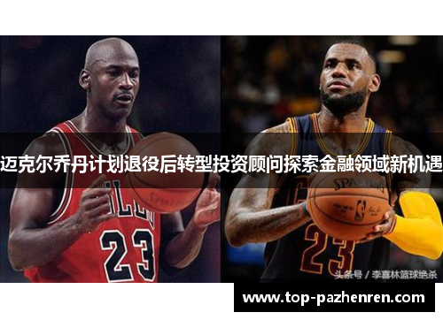 迈克尔乔丹计划退役后转型投资顾问探索金融领域新机遇