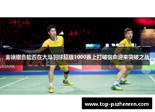 金徐组合能否在大马羽球超级1000赛上打破宿命迎来突破之战
